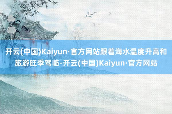 开云(中国)Kaiyun·官方网站跟着海水温度升高和旅游旺季驾临-开云(中国)Kaiyun·官方网站