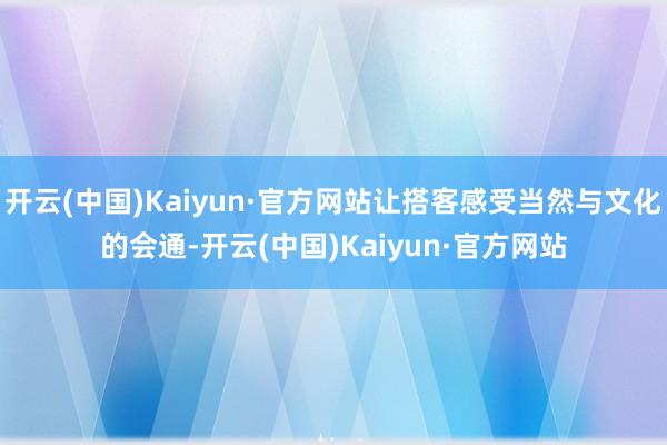 开云(中国)Kaiyun·官方网站让搭客感受当然与文化的会通-开云(中国)Kaiyun·官方网站