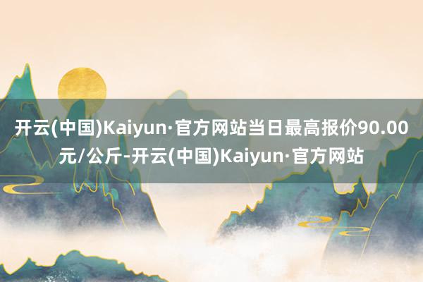 开云(中国)Kaiyun·官方网站当日最高报价90.00元/公斤-开云(中国)Kaiyun·官方网站