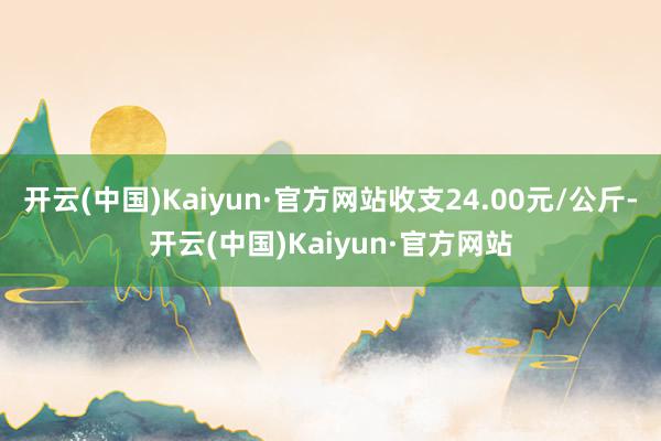 开云(中国)Kaiyun·官方网站收支24.00元/公斤-开云(中国)Kaiyun·官方网站