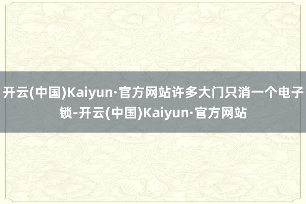 开云(中国)Kaiyun·官方网站许多大门只消一个电子锁-开云(中国)Kaiyun·官方网站