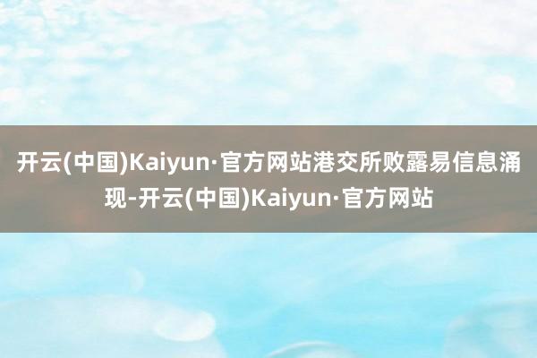 开云(中国)Kaiyun·官方网站　　港交所败露易信息涌现-开云(中国)Kaiyun·官方网站