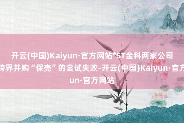 开云(中国)Kaiyun·官方网站*ST金科两家公司借助跨界并购“保壳”的尝试失败-开云(中国)Kaiyun·官方网站