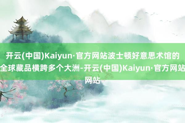 开云(中国)Kaiyun·官方网站波士顿好意思术馆的全球藏品横跨多个大洲-开云(中国)Kaiyun·官方网站