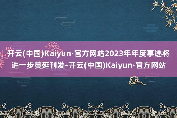 开云(中国)Kaiyun·官方网站2023年年度事迹将进一步蔓延刊发-开云(中国)Kaiyun·官方网站