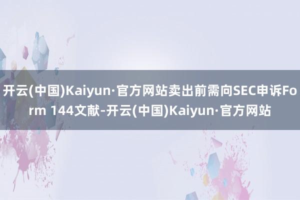 开云(中国)Kaiyun·官方网站卖出前需向SEC申诉Form 144文献-开云(中国)Kaiyun·官方网站