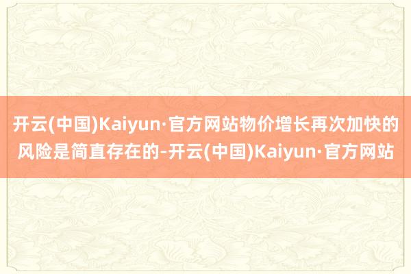 开云(中国)Kaiyun·官方网站物价增长再次加快的风险是简直存在的-开云(中国)Kaiyun·官方网站