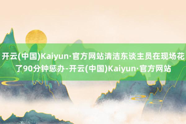 开云(中国)Kaiyun·官方网站清洁东谈主员在现场花了90分钟惩办-开云(中国)Kaiyun·官方网站