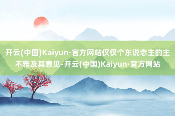 开云(中国)Kaiyun·官方网站仅仅个东说念主的主不雅及其意见-开云(中国)Kaiyun·官方网站