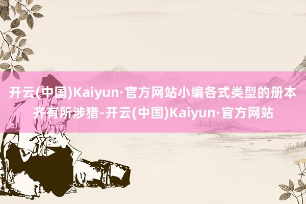 开云(中国)Kaiyun·官方网站小编各式类型的册本齐有所涉猎-开云(中国)Kaiyun·官方网站