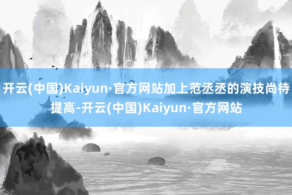 开云(中国)Kaiyun·官方网站加上范丞丞的演技尚待提高-开云(中国)Kaiyun·官方网站