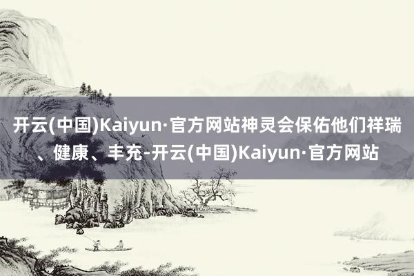 开云(中国)Kaiyun·官方网站神灵会保佑他们祥瑞、健康、丰充-开云(中国)Kaiyun·官方网站