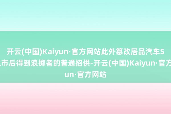 开云(中国)Kaiyun·官方网站此外篡改居品汽车SU7上市后得到浪掷者的普通招供-开云(中国)Kaiyun·官方网站