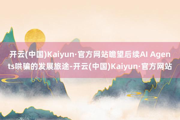 开云(中国)Kaiyun·官方网站瞻望后续AI Agents哄骗的发展旅途-开云(中国)Kaiyun·官方网站