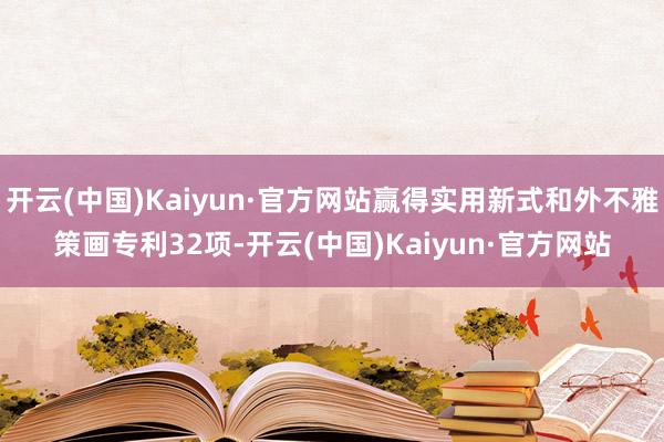 开云(中国)Kaiyun·官方网站赢得实用新式和外不雅策画专利32项-开云(中国)Kaiyun·官方网站