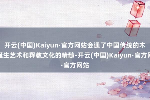 开云(中国)Kaiyun·官方网站会通了中国传统的木构诞生艺术和释教文化的精髓-开云(中国)Kaiyun·官方网站