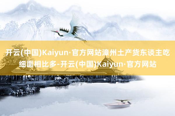 开云(中国)Kaiyun·官方网站漳州土产货东谈主吃细面相比多-开云(中国)Kaiyun·官方网站