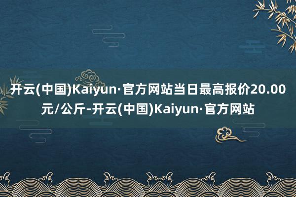 开云(中国)Kaiyun·官方网站当日最高报价20.00元/公斤-开云(中国)Kaiyun·官方网站