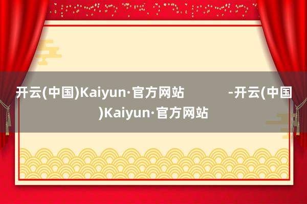 开云(中国)Kaiyun·官方网站            -开云(中国)Kaiyun·官方网站