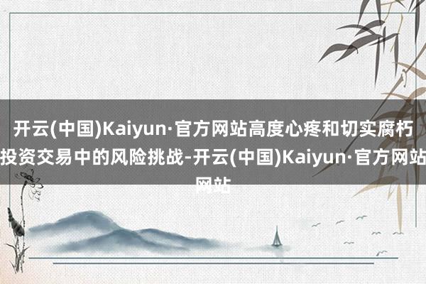 开云(中国)Kaiyun·官方网站高度心疼和切实腐朽投资交易中的风险挑战-开云(中国)Kaiyun·官方网站