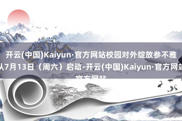 开云(中国)Kaiyun·官方网站校园对外绽放参不雅从7月13日（周六）启动-开云(中国)Kaiyun·官方网站