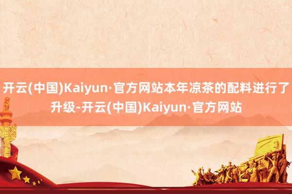 开云(中国)Kaiyun·官方网站本年凉茶的配料进行了升级-开云(中国)Kaiyun·官方网站