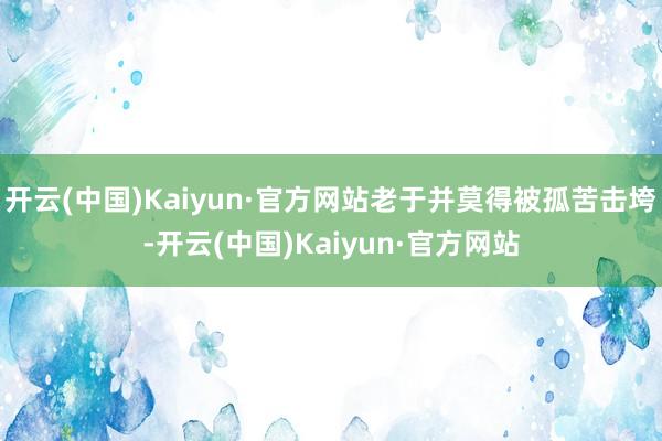 开云(中国)Kaiyun·官方网站老于并莫得被孤苦击垮-开云(中国)Kaiyun·官方网站