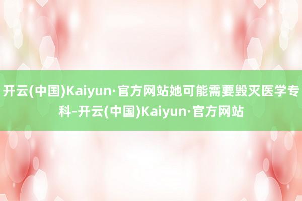 开云(中国)Kaiyun·官方网站她可能需要毁灭医学专科-开云(中国)Kaiyun·官方网站