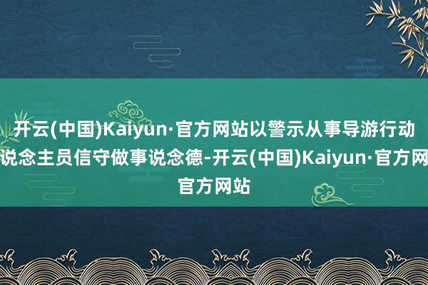 开云(中国)Kaiyun·官方网站以警示从事导游行动东说念主员信守做事说念德-开云(中国)Kaiyun·官方网站