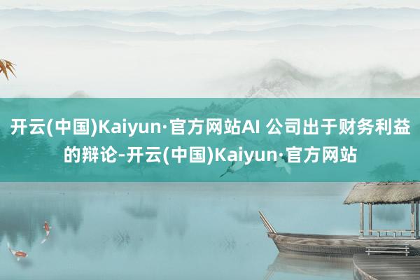 开云(中国)Kaiyun·官方网站AI 公司出于财务利益的辩论-开云(中国)Kaiyun·官方网站