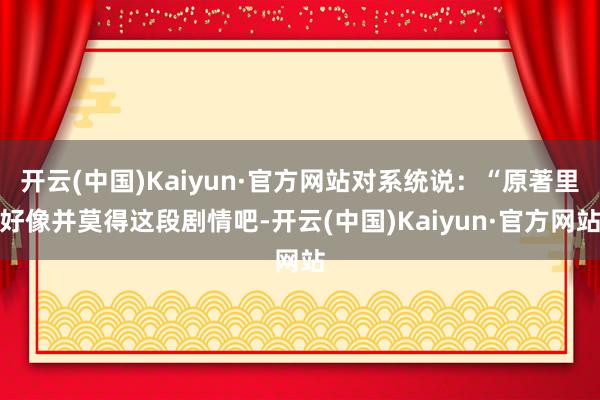 开云(中国)Kaiyun·官方网站对系统说：“原著里好像并莫得这段剧情吧-开云(中国)Kaiyun·官方网站