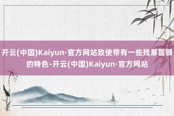 开云(中国)Kaiyun·官方网站致使带有一些残暴嚚猾的特色-开云(中国)Kaiyun·官方网站