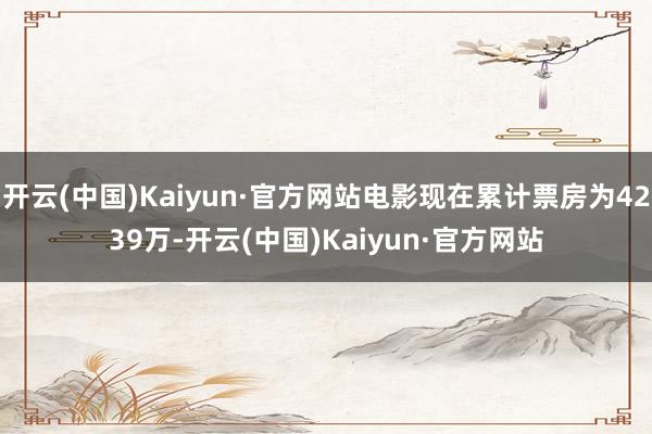 开云(中国)Kaiyun·官方网站电影现在累计票房为4239万-开云(中国)Kaiyun·官方网站