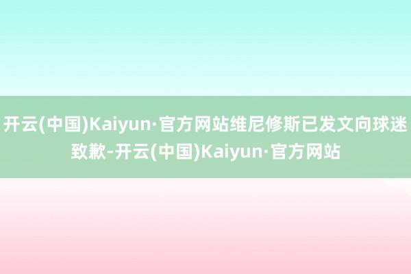 开云(中国)Kaiyun·官方网站维尼修斯已发文向球迷致歉-开云(中国)Kaiyun·官方网站