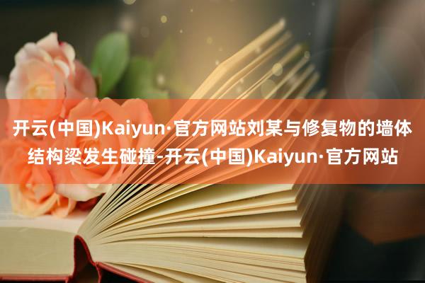 开云(中国)Kaiyun·官方网站刘某与修复物的墙体结构梁发生碰撞-开云(中国)Kaiyun·官方网站