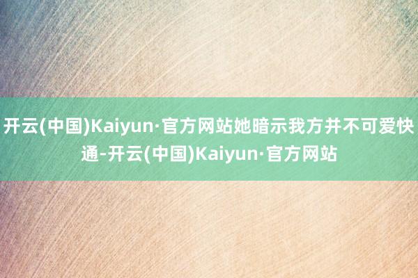 开云(中国)Kaiyun·官方网站她暗示我方并不可爱快通-开云(中国)Kaiyun·官方网站