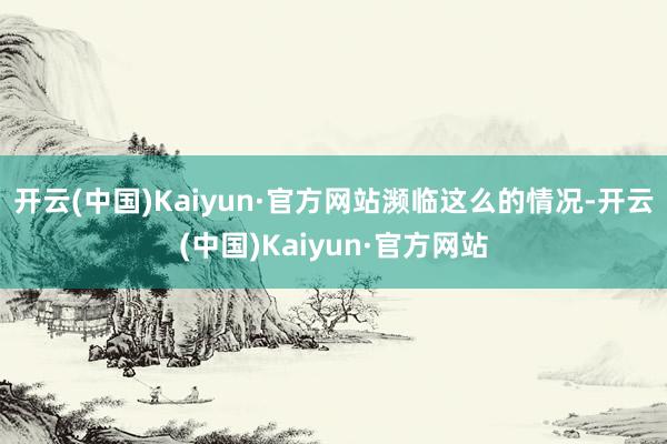 开云(中国)Kaiyun·官方网站　　濒临这么的情况-开云(中国)Kaiyun·官方网站