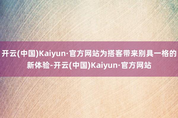 开云(中国)Kaiyun·官方网站为搭客带来别具一格的新体验-开云(中国)Kaiyun·官方网站