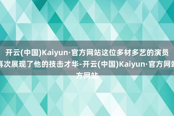 开云(中国)Kaiyun·官方网站这位多材多艺的演员再次展现了他的技击才华-开云(中国)Kaiyun·官方网站