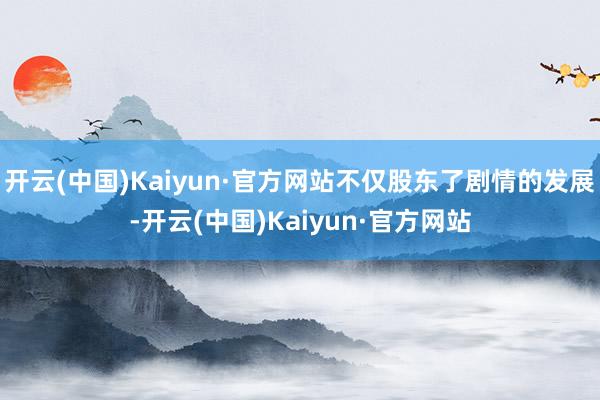 开云(中国)Kaiyun·官方网站不仅股东了剧情的发展-开云(中国)Kaiyun·官方网站