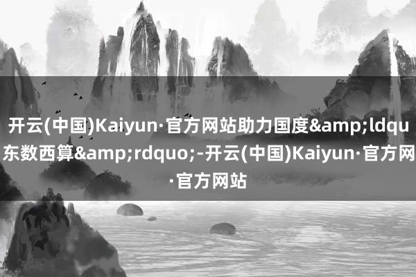 开云(中国)Kaiyun·官方网站助力国度&ldquo;东数西算&rdquo;-开云(中国)Kaiyun·官方网站