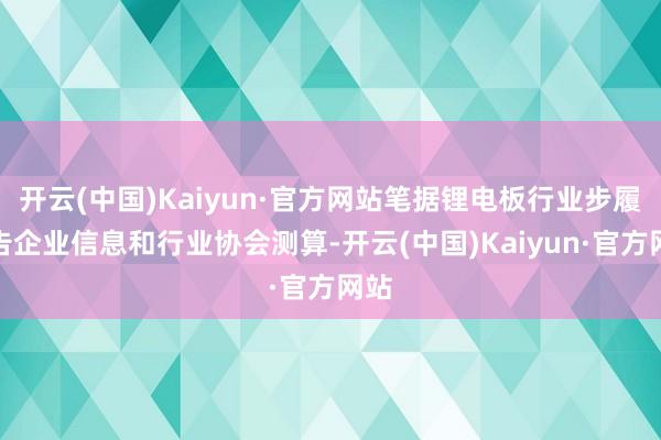 开云(中国)Kaiyun·官方网站笔据锂电板行业步履公告企业信息和行业协会测算-开云(中国)Kaiyun·官方网站