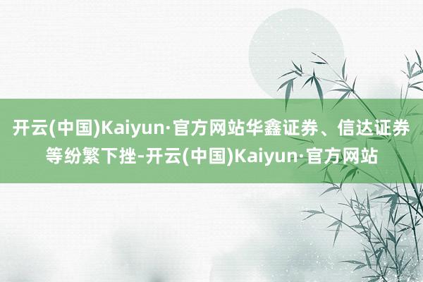 开云(中国)Kaiyun·官方网站华鑫证券、信达证券等纷繁下挫-开云(中国)Kaiyun·官方网站