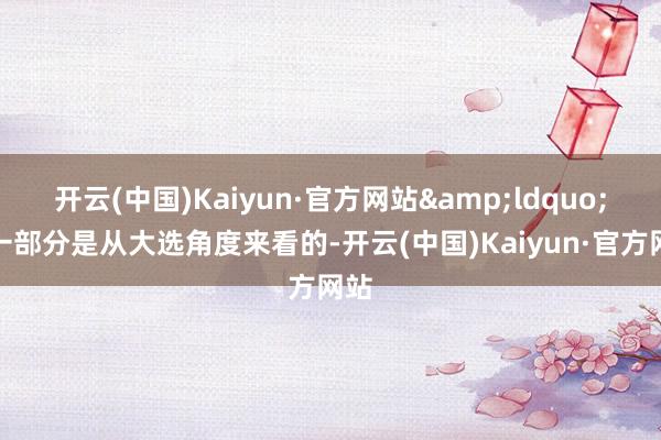 开云(中国)Kaiyun·官方网站&ldquo;另一部分是从大选角度来看的-开云(中国)Kaiyun·官方网站