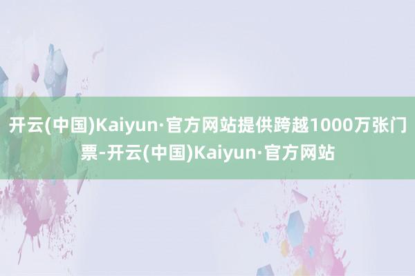 开云(中国)Kaiyun·官方网站提供跨越1000万张门票-开云(中国)Kaiyun·官方网站