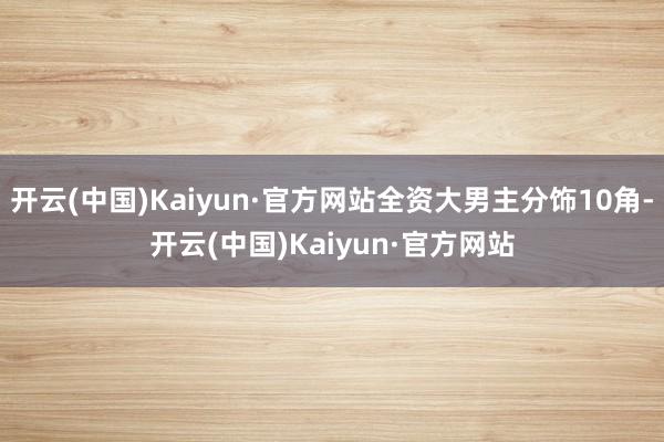 开云(中国)Kaiyun·官方网站全资大男主分饰10角-开云(中国)Kaiyun·官方网站