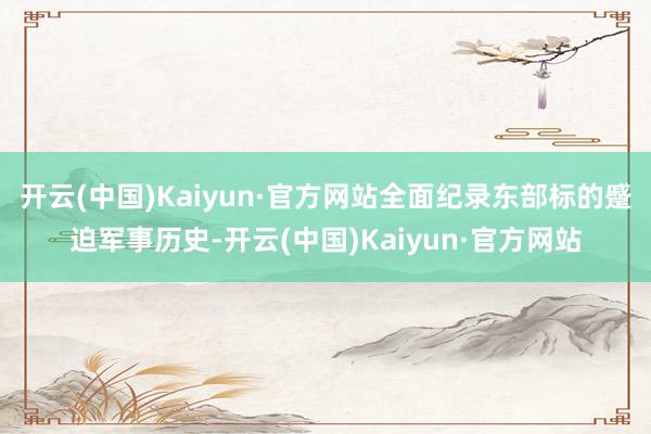 开云(中国)Kaiyun·官方网站全面纪录东部标的蹙迫军事历史-开云(中国)Kaiyun·官方网站