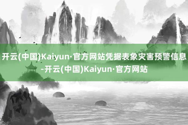 开云(中国)Kaiyun·官方网站凭据表象灾害预警信息-开云(中国)Kaiyun·官方网站