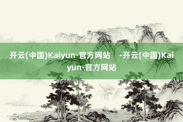 开云(中国)Kaiyun·官方网站    -开云(中国)Kaiyun·官方网站