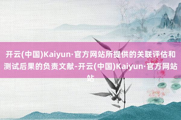 开云(中国)Kaiyun·官方网站所提供的关联评估和测试后果的负责文献-开云(中国)Kaiyun·官方网站